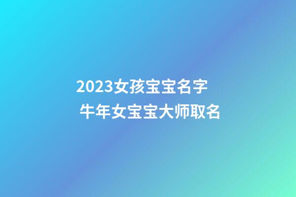 2023女孩宝宝名字 牛年女宝宝大师取名